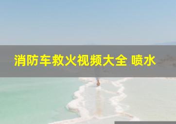 消防车救火视频大全 喷水